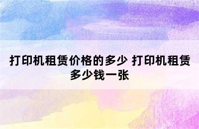 打印机租赁价格的多少 打印机租赁多少钱一张